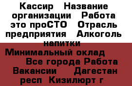 Кассир › Название организации ­ Работа-это проСТО › Отрасль предприятия ­ Алкоголь, напитки › Минимальный оклад ­ 31 000 - Все города Работа » Вакансии   . Дагестан респ.,Кизилюрт г.